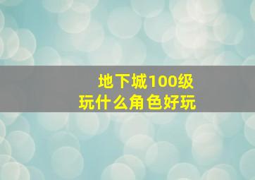 地下城100级玩什么角色好玩