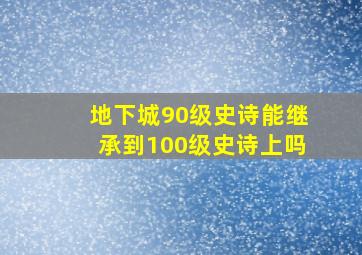 地下城90级史诗能继承到100级史诗上吗