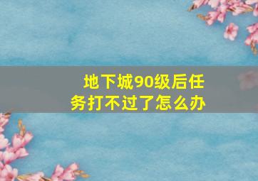 地下城90级后任务打不过了怎么办