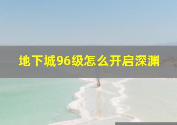 地下城96级怎么开启深渊