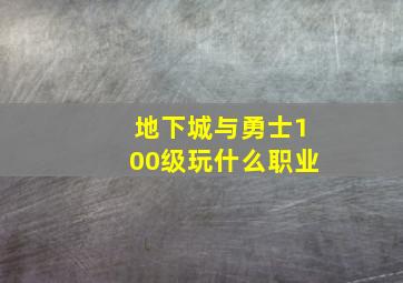 地下城与勇士100级玩什么职业