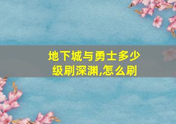 地下城与勇士多少级刷深渊,怎么刷