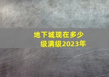 地下城现在多少级满级2023年