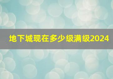 地下城现在多少级满级2024