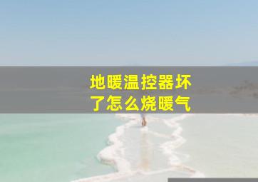 地暖温控器坏了怎么烧暖气