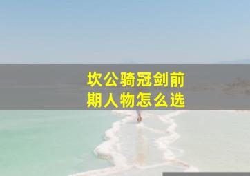 坎公骑冠剑前期人物怎么选