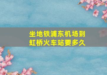 坐地铁浦东机场到虹桥火车站要多久