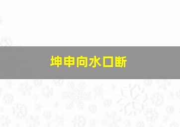 坤申向水口断