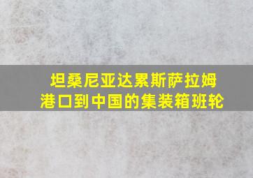 坦桑尼亚达累斯萨拉姆港口到中国的集装箱班轮