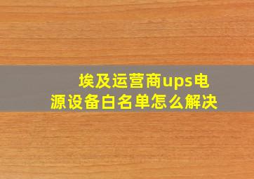 埃及运营商ups电源设备白名单怎么解决