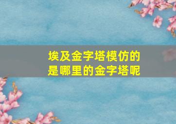 埃及金字塔模仿的是哪里的金字塔呢