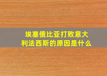 埃塞俄比亚打败意大利法西斯的原因是什么