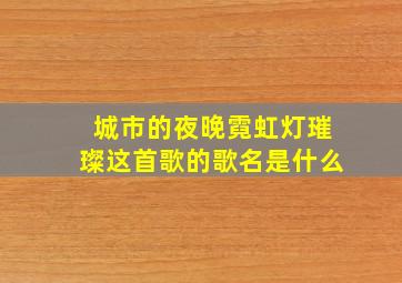 城市的夜晚霓虹灯璀璨这首歌的歌名是什么