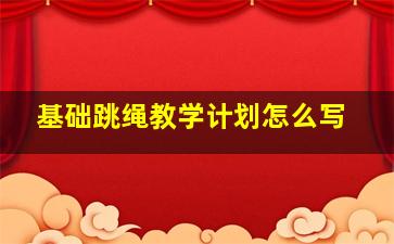 基础跳绳教学计划怎么写