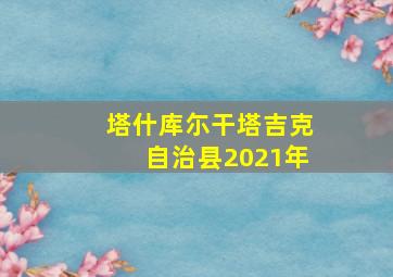 塔什库尓干塔吉克自治县2021年