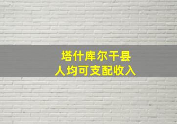 塔什库尔干县人均可支配收入