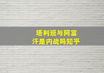 塔利班与阿富汗是内战吗知乎