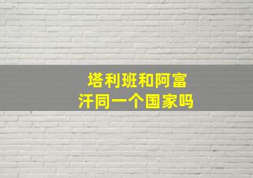 塔利班和阿富汗同一个国家吗