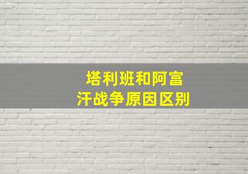 塔利班和阿富汗战争原因区别