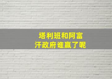 塔利班和阿富汗政府谁赢了呢