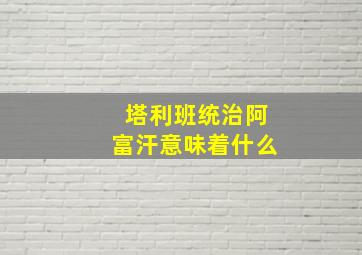 塔利班统治阿富汗意味着什么