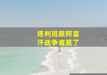 塔利班跟阿富汗战争谁赢了