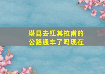 塔县去红其拉甫的公路通车了吗现在