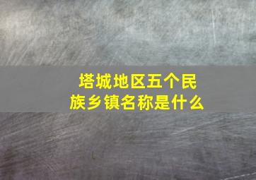 塔城地区五个民族乡镇名称是什么