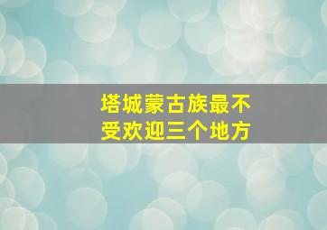 塔城蒙古族最不受欢迎三个地方