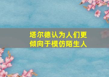 塔尔德认为人们更倾向于模仿陌生人