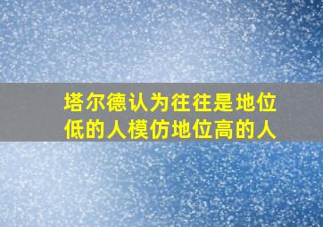 塔尔德认为往往是地位低的人模仿地位高的人