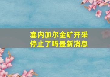 塞内加尔金矿开采停止了吗最新消息