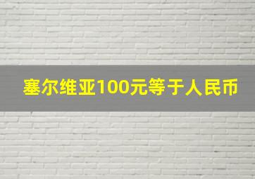 塞尔维亚100元等于人民币