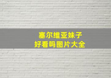 塞尔维亚妹子好看吗图片大全