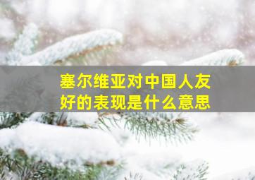 塞尔维亚对中国人友好的表现是什么意思