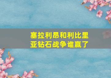 塞拉利昂和利比里亚钻石战争谁赢了