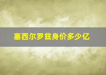 塞西尔罗兹身价多少亿