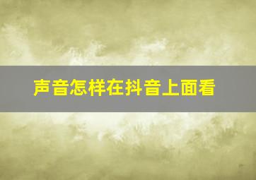 声音怎样在抖音上面看