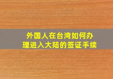 外国人在台湾如何办理进入大陆的签证手续