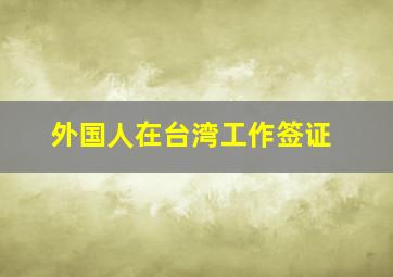 外国人在台湾工作签证