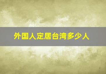 外国人定居台湾多少人