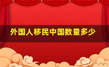 外国人移民中国数量多少