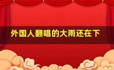 外国人翻唱的大雨还在下