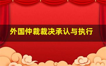 外国仲裁裁决承认与执行