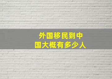 外国移民到中国大概有多少人