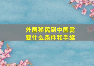 外国移民到中国需要什么条件和手续