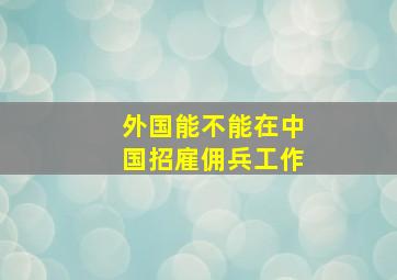 外国能不能在中国招雇佣兵工作