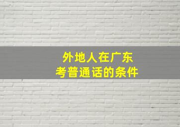 外地人在广东考普通话的条件