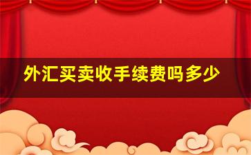 外汇买卖收手续费吗多少