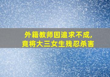 外籍教师因追求不成,竟将大三女生残忍杀害